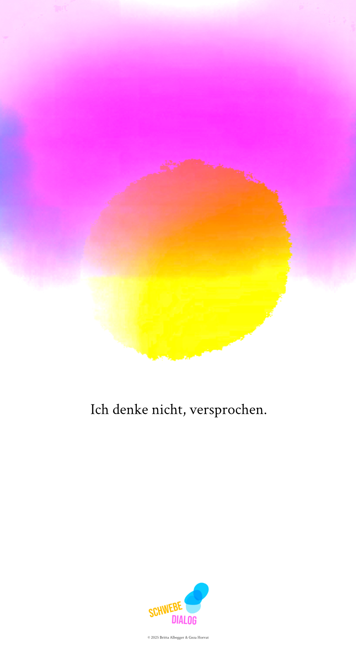 Im Zentrum des Bildes befindet sich ein großer, verschwommener Kreis in warmen Farben, der von gelb über orange zu rot verläuft. Der Hintergrund ist in sanften rosa und violetten Tönen gehalten, die ineinander übergehen. Unter diesem Farbkreis steht in schwarzer Schrift der Text "Ich denke nicht, versprochen.". Ganz unten befindet sich das Logo „Schwebedialog“.